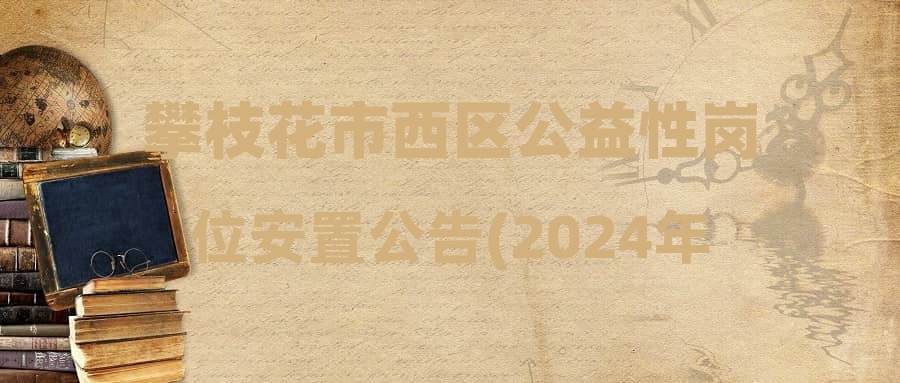 攀枝花市西區(qū)公益性崗位安置公告(2024年8號(hào))