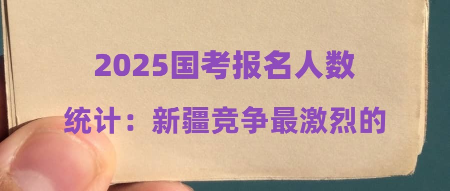 2025国考报名人数统计：新疆竞争最激烈的十大职位（截至22日16时）