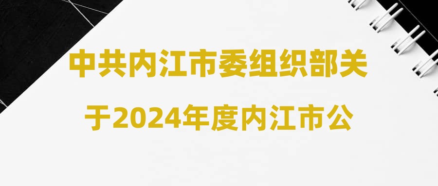 中共內(nèi)江市委組織部關(guān)于2024年度內(nèi)江市公開遴選（考調(diào)）和公開選調(diào)公務(wù)員體檢有關(guān)事項的公告