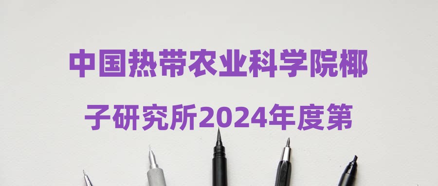 中國熱帶農(nóng)業(yè)科學院椰子研究所2024年度第四批工作人員公開招聘公告(第6號)