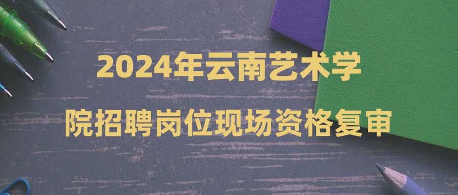 2024年云南藝術(shù)學(xué)院招聘崗位現(xiàn)場(chǎng)資格復(fù)審和面試安排公告