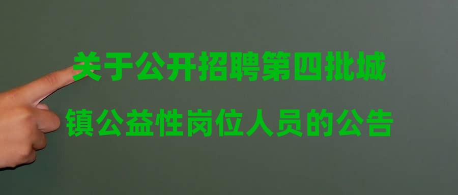 關(guān)于公開招聘第四批城鎮(zhèn)公益性崗位人員的公告