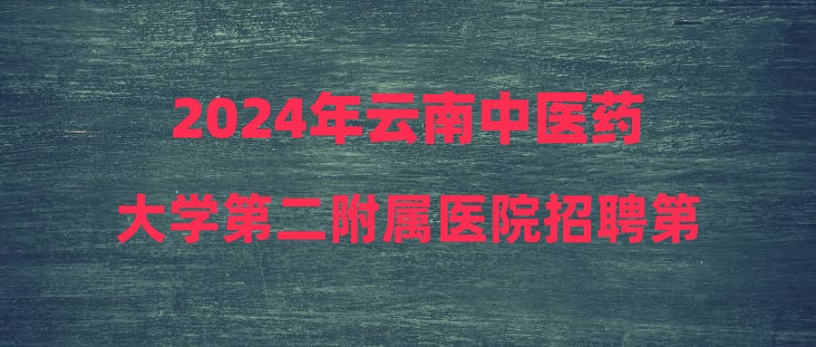 2024年云南中醫(yī)藥大學(xué)第二附屬醫(yī)院招聘第二批工作人員公告