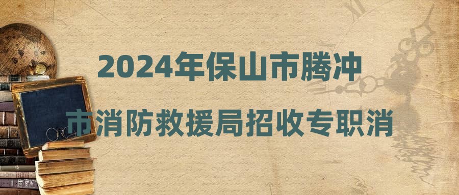 2024年保山市騰沖市消防救援局招收專職消防員文員招聘公告