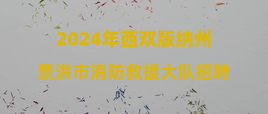 2024年西双版纳州景洪市消防救援大队招聘启事