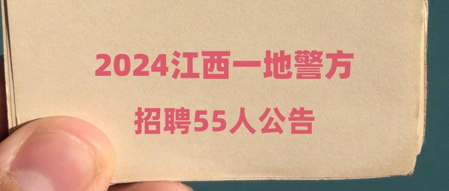 2024江西一地警方招聘55人公告