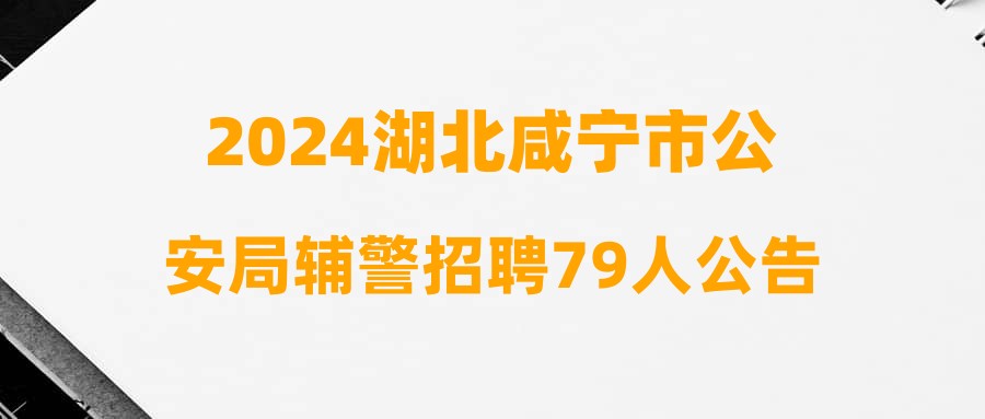 2024湖北咸寧市公安局輔警招聘79人公告