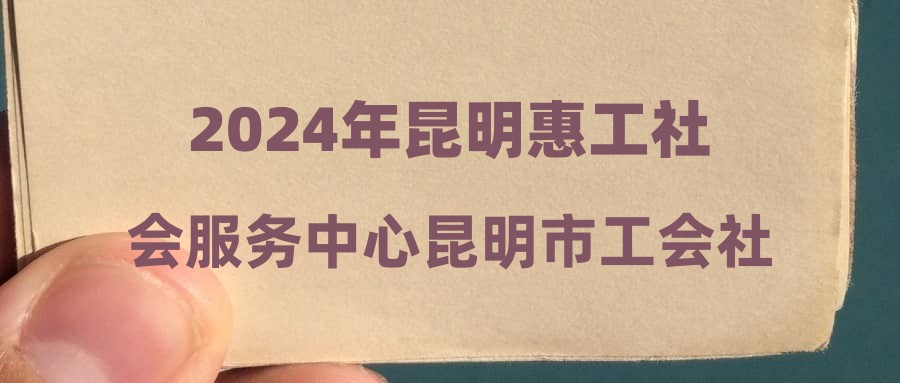 2024年昆明惠工社會服務中心昆明市工會社工人才招聘筆試通知