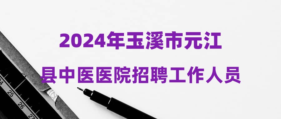 2024年玉溪市元江縣中醫(yī)醫(yī)院招聘工作人員公告（第二批）