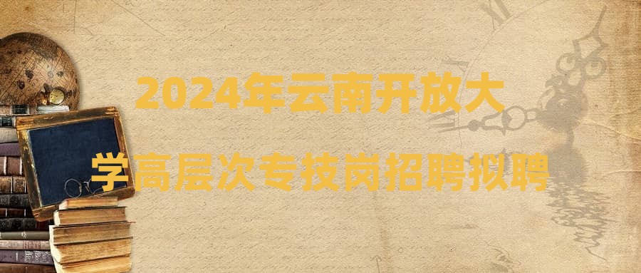 2024年云南开放大学高层次专技岗招聘拟聘用人员公示（第五批）