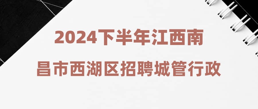 2024下半年江西南昌市西湖區(qū)招聘城管行政執(zhí)法輔助人員56人公告