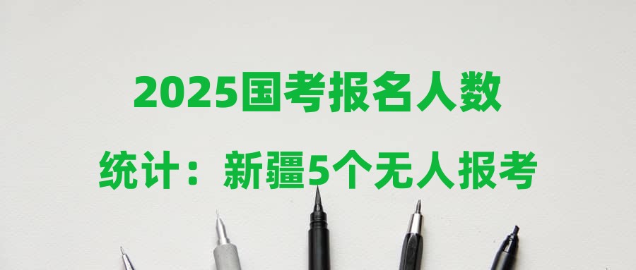 2025国考报名人数统计：新疆5个无人报考岗位一览表（截至22日16时）