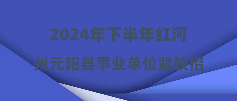 2024年下半年紅河州元陽縣事業(yè)單位緊缺招聘資格復(fù)審、面試、體檢公告