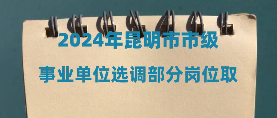 2024年昆明市市級(jí)事業(yè)單位選調(diào)部分崗位取消和遞減選調(diào)人數(shù)公告