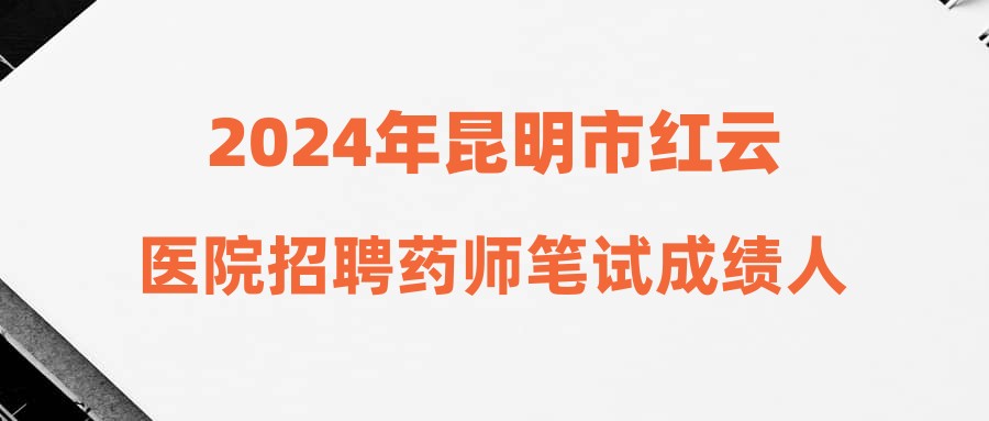 2024年昆明市紅云醫(yī)院招聘藥師筆試成績?nèi)藛T名單公告