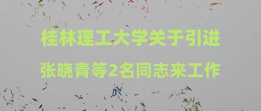 桂林理工大學(xué)關(guān)于引進(jìn)張曉青等2名同志來(lái)工作的公示