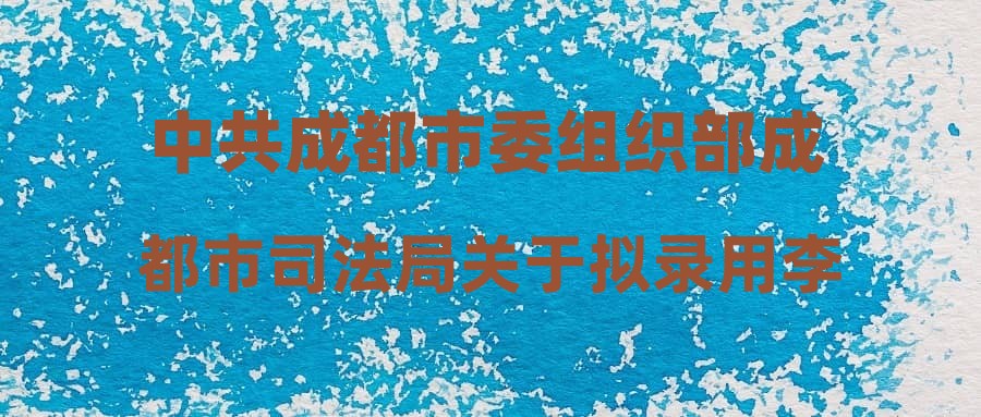 中共成都市委組織部成都市司法局關于擬錄用李逸為公務員的公示