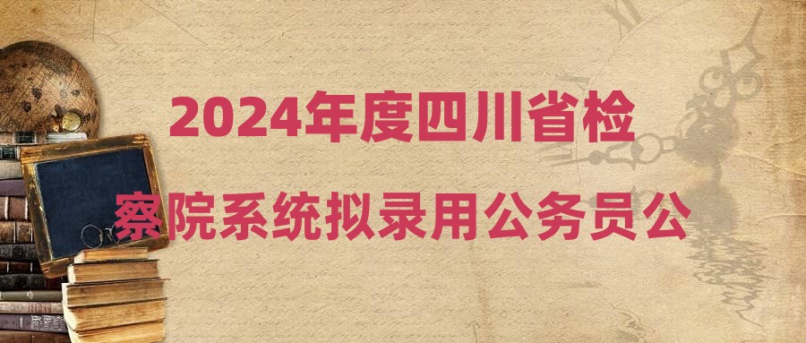 2024年度四川省檢察院系統(tǒng)擬錄用公務員公示(第三批)