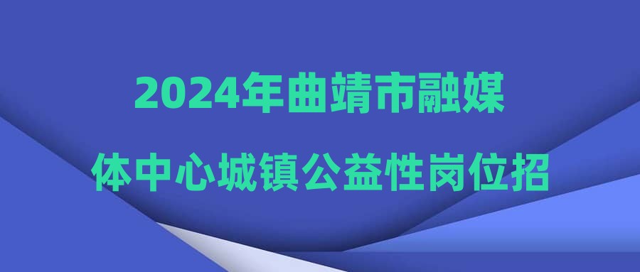 2024年曲靖市融媒體中心城鎮(zhèn)公益性崗位招聘公告