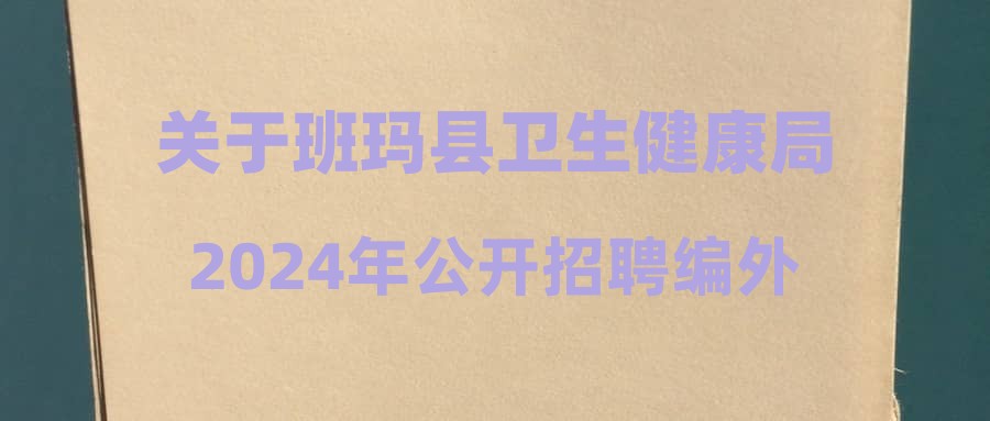 關于班瑪縣衛(wèi)生健康局2024年公開招聘編外專業(yè)技術人員筆試成績公布暨現(xiàn)場資格審查工作的通知