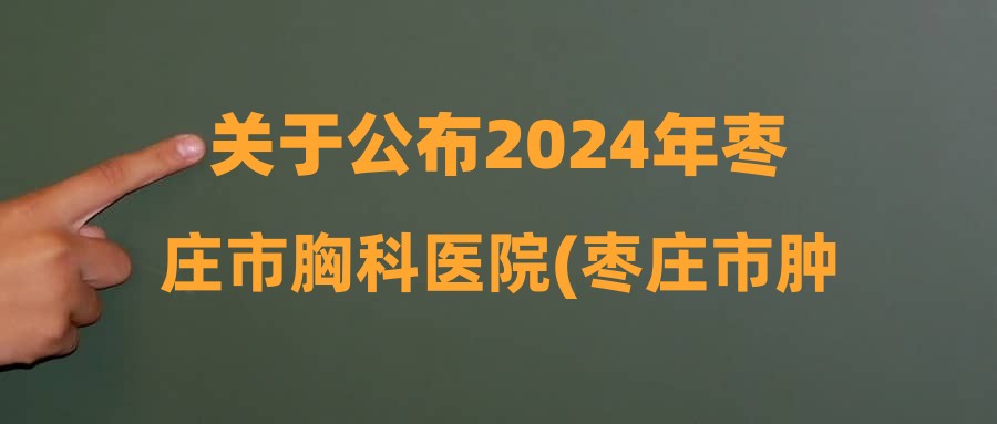 關于公布2024年棗莊市胸科醫(yī)院(棗莊市腫瘤醫(yī)院)公開招聘備案制工作人員進入考察體檢范圍遞補人員名單的公告