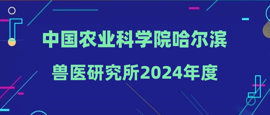 中國農(nóng)業(yè)科學(xué)院哈爾濱獸醫(yī)研究所2024年度第四批公開招聘擬聘用人員公示