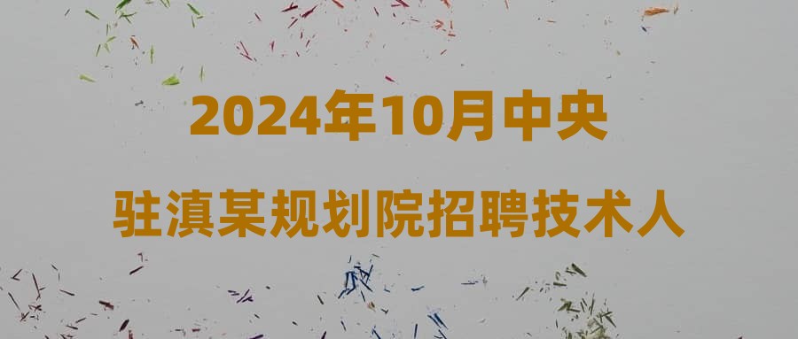 2024年10月中央驻滇某规划院招聘技术人员公告