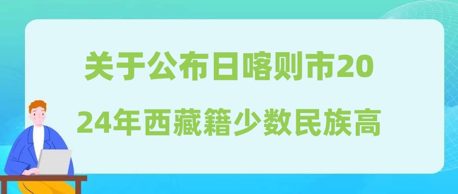 關(guān)于公布日喀則市2024年西藏籍少數(shù)民族高校畢業(yè)生專項招錄公務(wù)員進入體檢和考察人員名單的通知