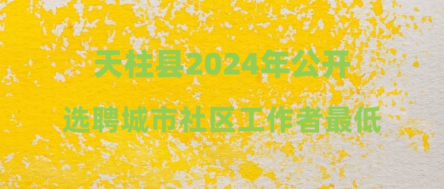 天柱縣2024年公開選聘城市社區(qū)工作者最低筆試合格分數(shù)線及資格復審相關事宜的公告