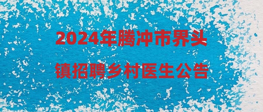 2024年騰沖市界頭鎮(zhèn)招聘鄉(xiāng)村醫(yī)生公告