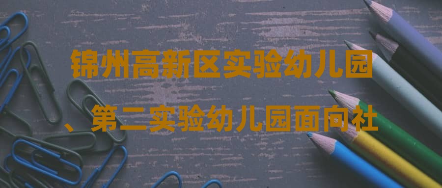 錦州高新區(qū)實驗幼兒園、第二實驗幼兒園面向社會公開招聘工作人員擬進入面試(資格復(fù)審)人員名單及有關(guān)安排的通知