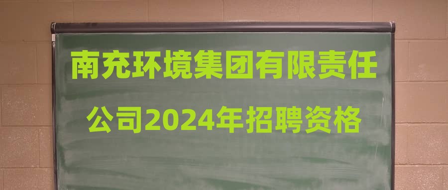 南充環(huán)境集團(tuán)有限責(zé)任公司2024年招聘資格復(fù)審公告