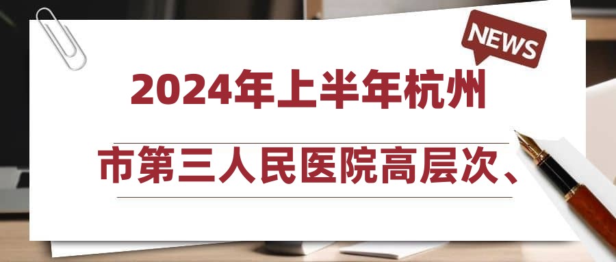 2024年上半年杭州市第三人民医院高层次、紧缺专业人才公开招聘考试通知(第三批)