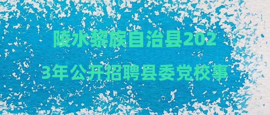 陵水黎族自治县2023年公开招聘县委党校事业编制教师公告(四)
