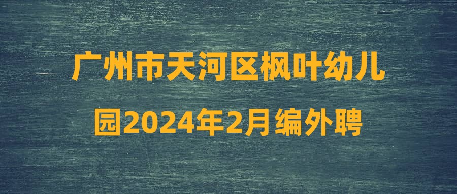 广州市天河区枫叶幼儿园2024年2月编外聘用制专任教师及教辅人员结构化面试公告