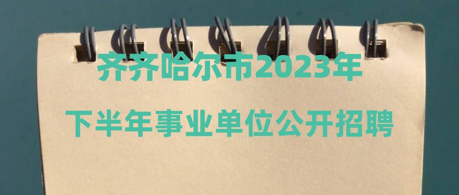 齐齐哈尔市2023年下半年事业单位公开招聘拟进入面试人员公示及相关事宜的通知