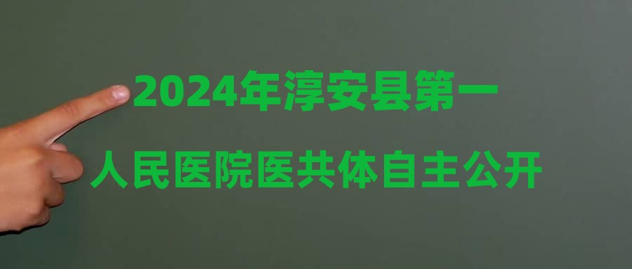 2024年淳安县第一人民医院医共体自主公开招聘高层次紧缺专业人才公告