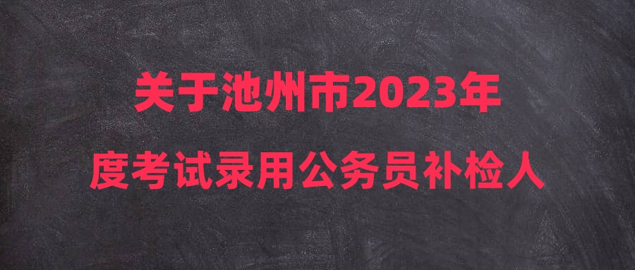 关于池州市2023年度考试录用公务员补检人员体检结果及有关事项的通知