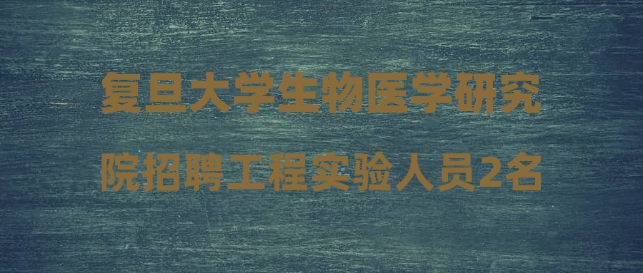 复旦大学生物医学研究院招聘工程实验人员2名