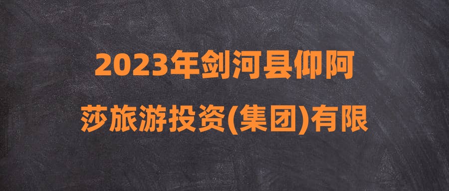 2023年剑河县仰阿莎旅游投资(集团)有限公司公开招聘实施方案