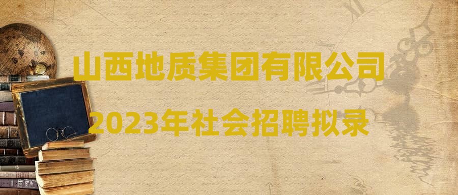 山西地质集团有限公司2023年社会招聘拟录用人员公示