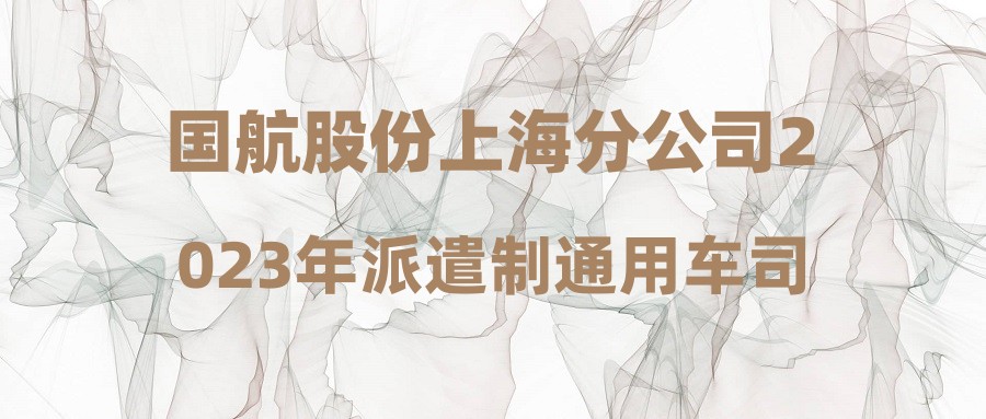 国航股份上海分公司2023年派遣制通用车司机岗位招聘简章