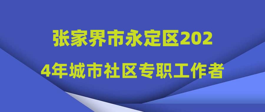张家界市永定区2024年城市社区专职工作者公开招聘人员体检公告