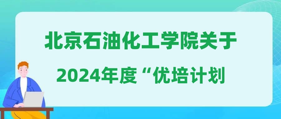 北京石油化工学院关于2024年度“优培计划”学校复选面试通知