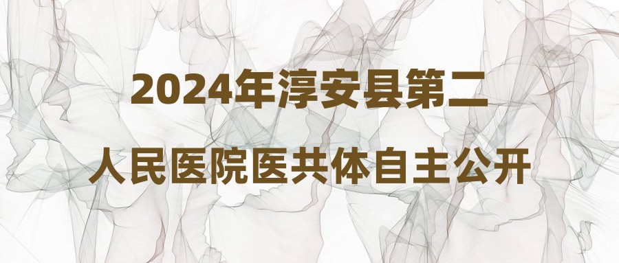 2024年淳安县第二人民医院医共体自主公开招聘高层次紧缺专业人才公告