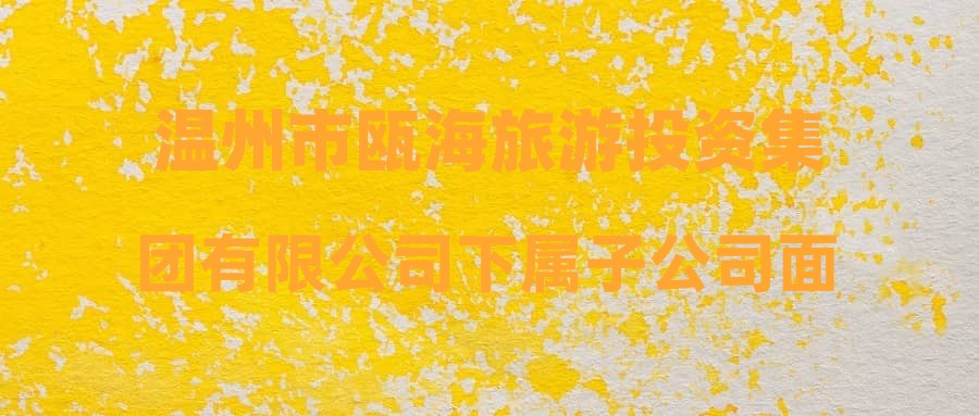 温州市瓯海旅游投资集团有限公司下属子公司面向社会公开招聘编外工作人员的公告