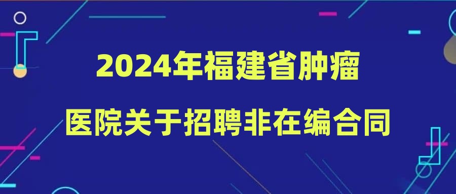 2024年福建省肿瘤医院关于招聘非在编合同制人员的通知(一)(体检通知)