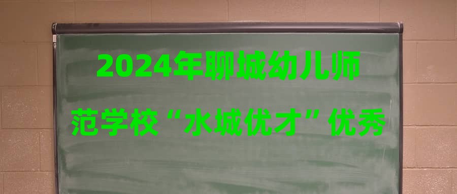 2024年聊城幼儿师范学校“水城优才”优秀青年人才引进面试公告