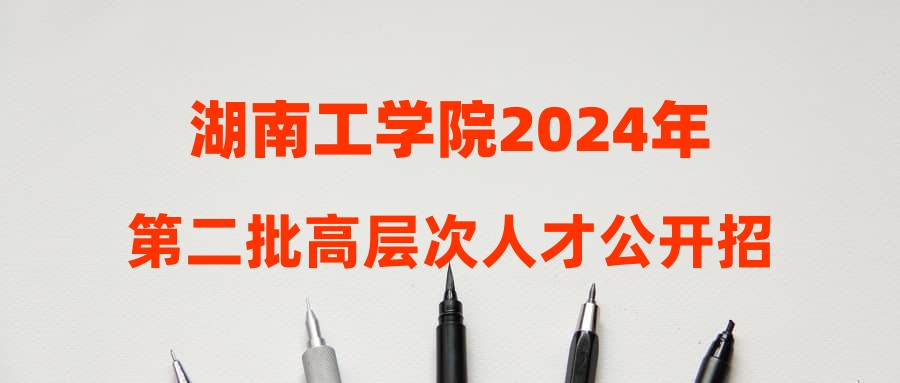 湖南工学院2024年第二批高层次人才公开招聘公告