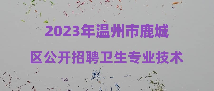2023年温州市鹿城区公开招聘卫生专业技术人员入围考核人员名单公布(六)